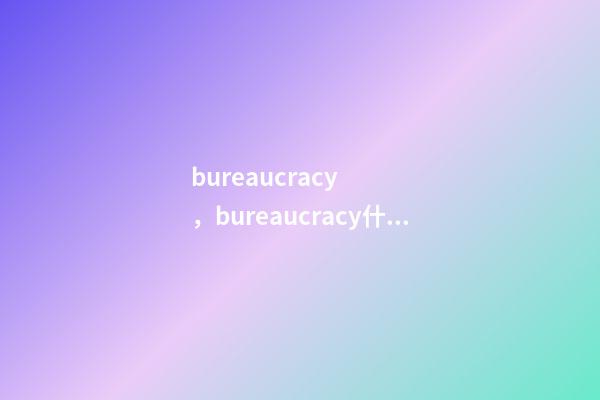 bureaucracy，bureaucracy什么意思-第1張-觀點-玄機派